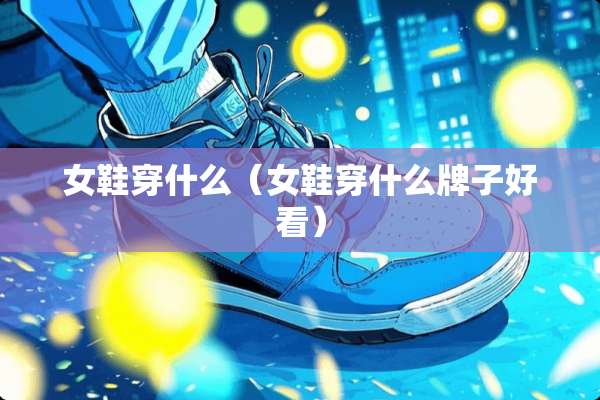 女鞋穿什么（女鞋穿什么牌子好看）
