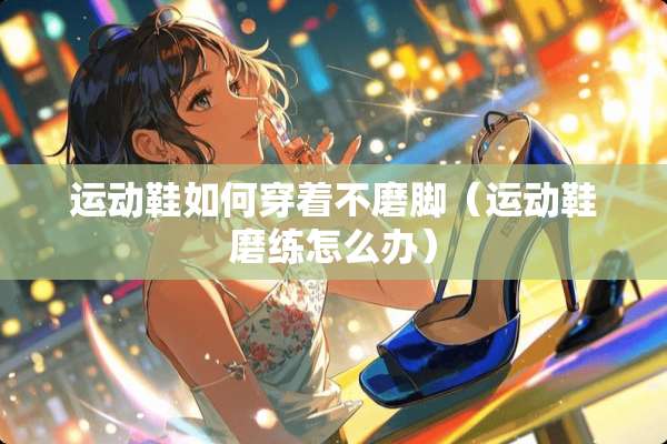 运动鞋如何穿着不磨脚（运动鞋磨练怎么办）