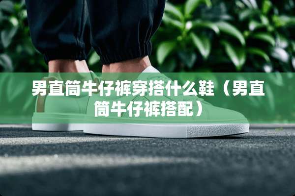 男直筒牛仔裤穿搭什么鞋（男直筒牛仔裤搭配）