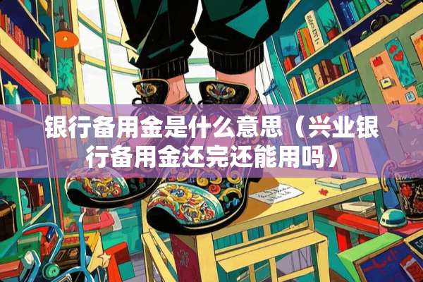 银行备用金是什么意思（兴业银行备用金还完还能用吗）