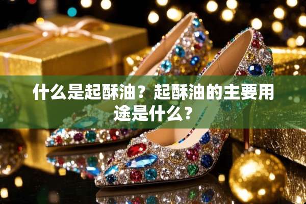 什么是起酥油？起酥油的主要用途是什么？