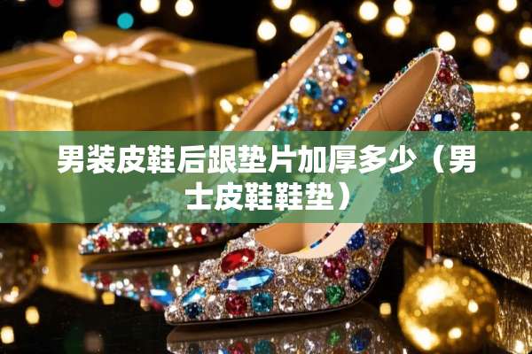 男装皮鞋后跟垫片加厚多少（男士皮鞋鞋垫）