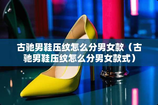古驰男鞋压纹怎么分男女款（古驰男鞋压纹怎么分男女款式）