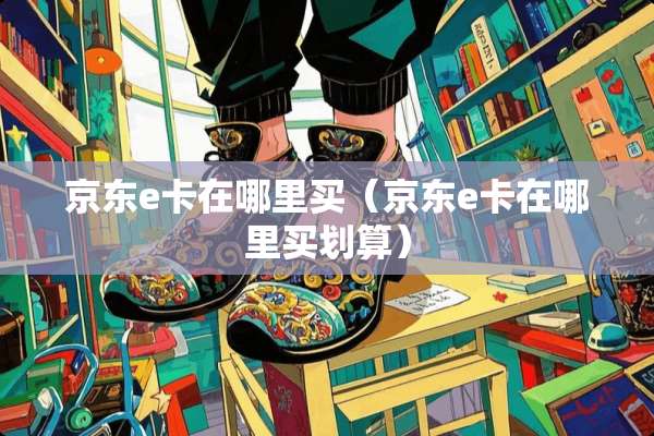 京东e卡在哪里买（京东e卡在哪里买划算）