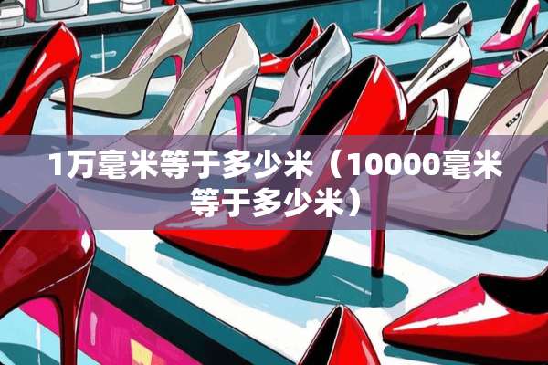 1万毫米等于多少米（10000毫米等于多少米）