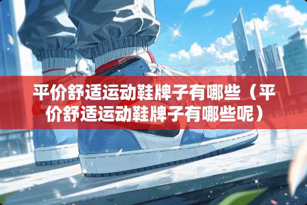 平价舒适运动鞋牌子有哪些（平价舒适运动鞋牌子有哪些呢）