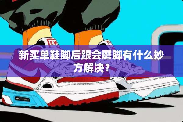 新买单鞋脚后跟会磨脚有什么妙方解决？