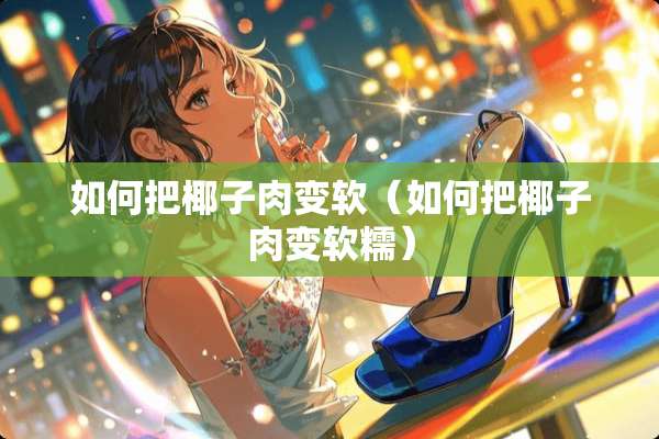 如何把椰子肉变软（如何把椰子肉变软糯）