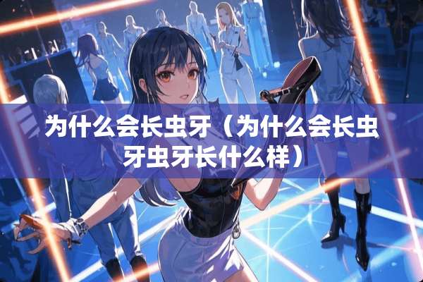 为什么会长虫牙（为什么会长虫牙虫牙长什么样）