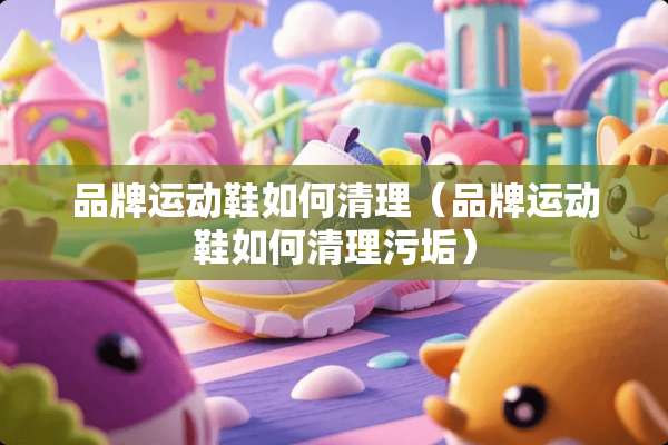 品牌运动鞋如何清理（品牌运动鞋如何清理污垢）