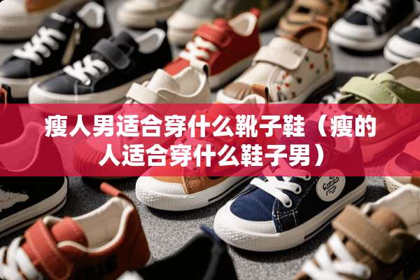 瘦人男适合穿什么靴子鞋（瘦的人适合穿什么鞋子男）