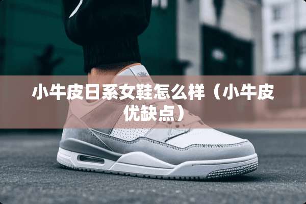 小牛皮日系女鞋怎么样（小牛皮优缺点）