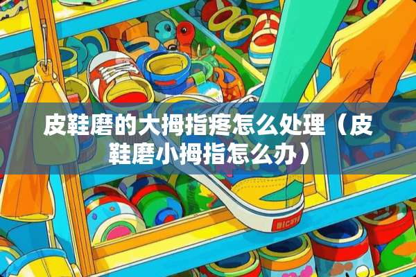 皮鞋磨的大拇指疼怎么处理（皮鞋磨小拇指怎么办）