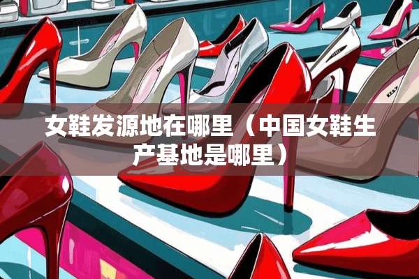 女鞋发源地在哪里（中国女鞋生产基地是哪里）