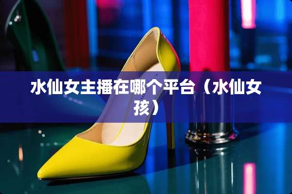 水仙女主播在哪个平台（水仙女孩）