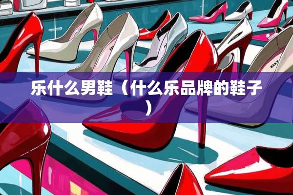 乐什么男鞋（什么乐品牌的鞋子）