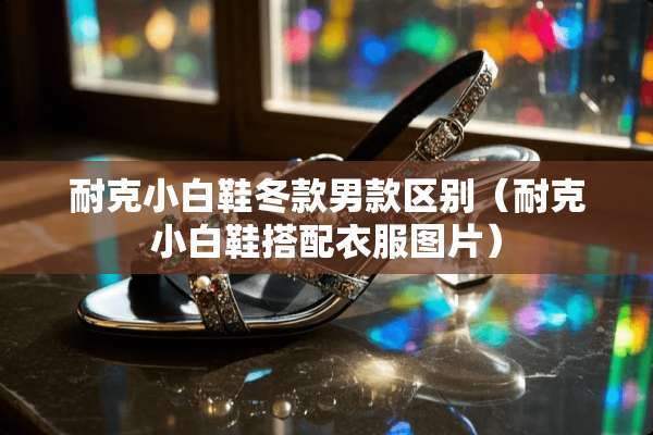 耐克小白鞋冬款男款区别（耐克小白鞋搭配衣服图片）