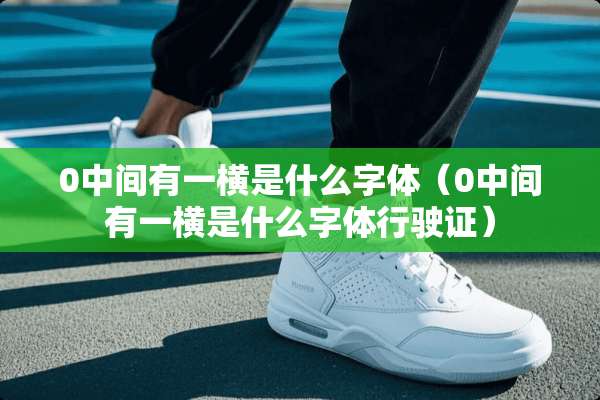 0中间有一横是什么字体（0中间有一横是什么字体行驶证）
