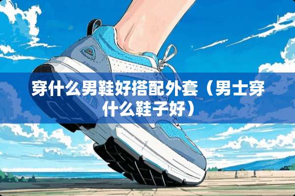 穿什么男鞋好搭配外套（男士穿什么鞋子好）