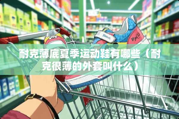 耐克薄底夏季运动鞋有哪些（耐克很薄的外套叫什么）