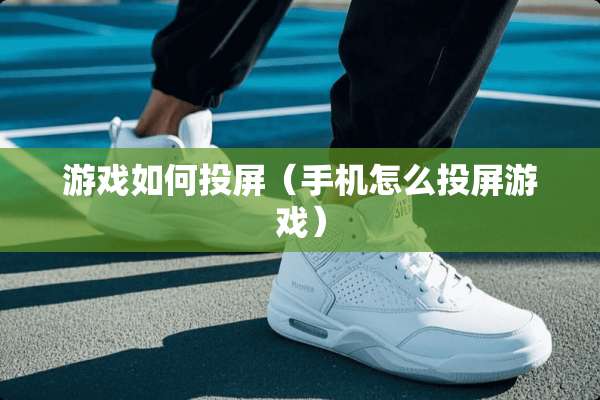 游戏如何投屏（手机怎么投屏游戏）