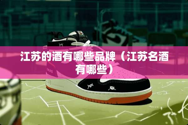 江苏的酒有哪些品牌（江苏名酒有哪些）