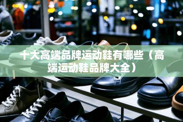 十大高端品牌运动鞋有哪些（高端运动鞋品牌大全）