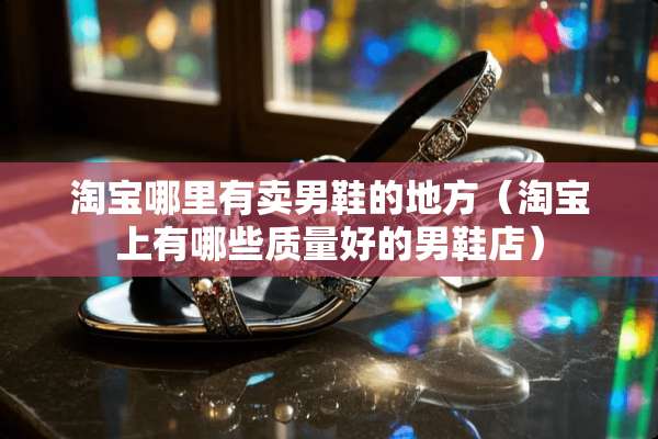 淘宝哪里有卖男鞋的地方（淘宝上有哪些质量好的男鞋店）