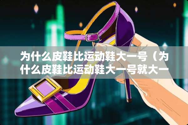 为什么皮鞋比运动鞋大一号（为什么皮鞋比运动鞋大一号就大**）