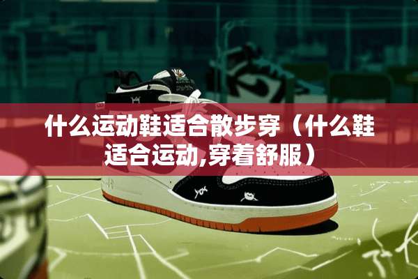 什么运动鞋适合散步穿（什么鞋适合运动,穿着舒服）