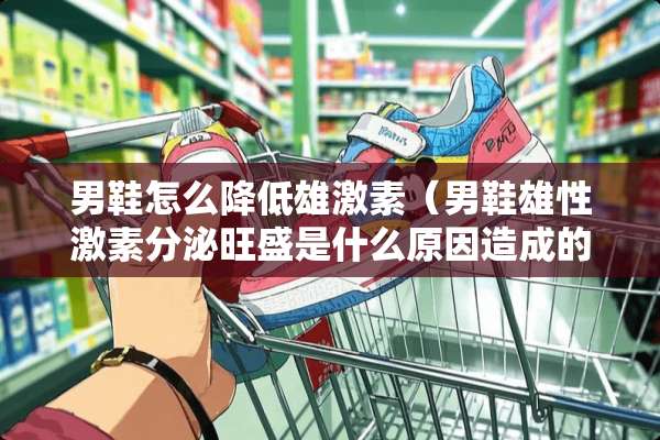 男鞋怎么降低雄激素（男鞋雄性激素分泌旺盛是什么原因造成的）