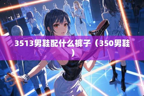 3513男鞋配什么裤子（350男鞋）