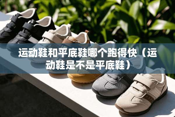 运动鞋和平底鞋哪个跑得快（运动鞋是不是平底鞋）