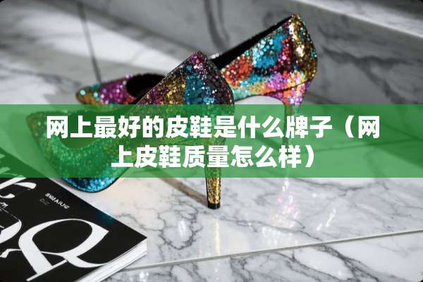 网上最好的皮鞋是什么牌子（网上皮鞋质量怎么样）