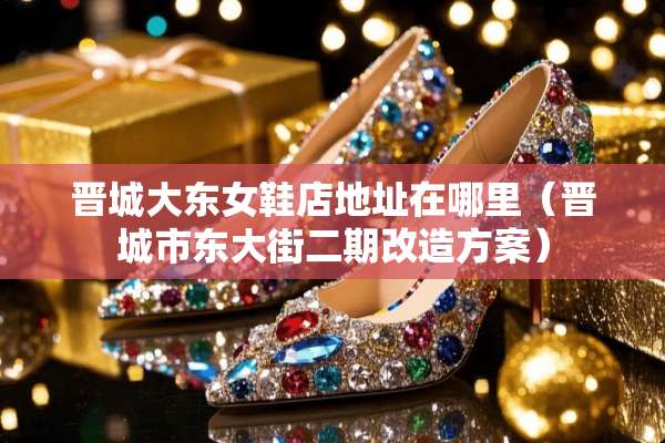 晋城大东女鞋店地址在哪里（晋城市东大街二期改造方案）