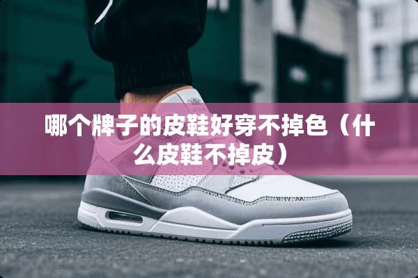 哪个牌子的皮鞋好穿不掉色（什么皮鞋不掉皮）