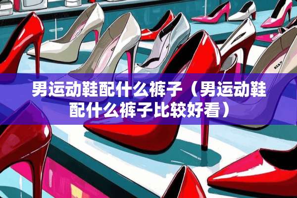 男运动鞋配什么裤子（男运动鞋配什么裤子比较好看）