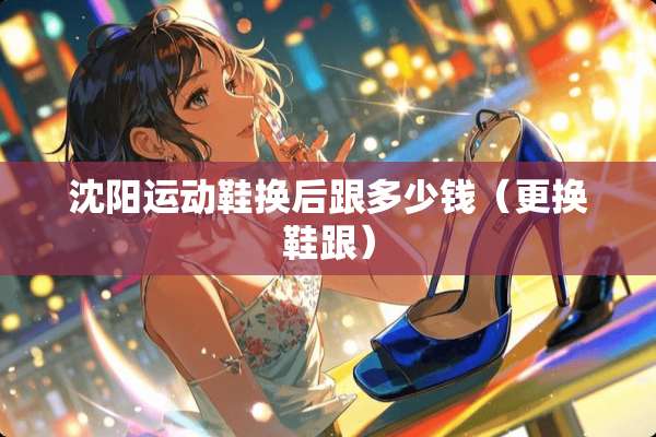 沈阳运动鞋换后跟多少钱（更换鞋跟）