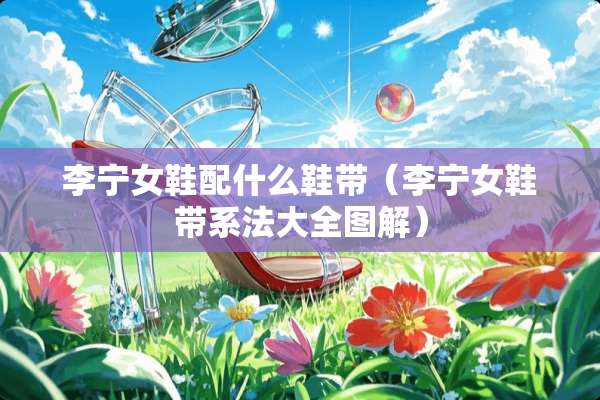 李宁女鞋配什么鞋带（李宁女鞋带系法大全图解）
