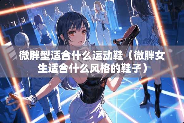 微胖型适合什么运动鞋（微胖女生适合什么风格的鞋子）
