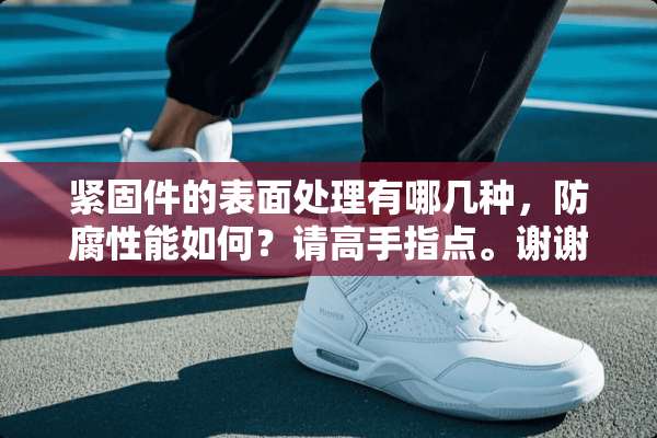 紧固件的表面处理有哪几种，防腐性能如何？请高手指点。谢谢。