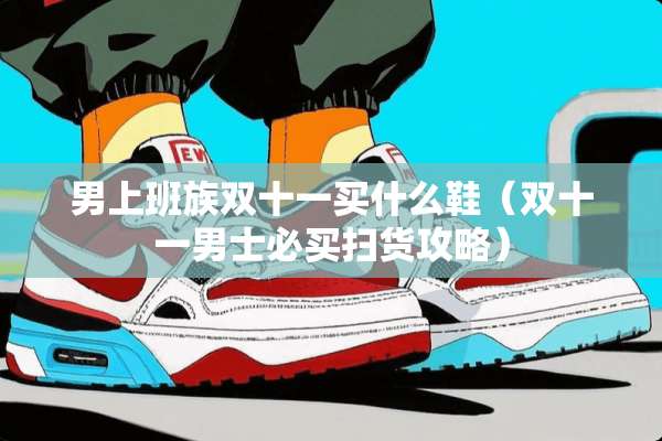 男上班族双十一买什么鞋（双十一男士必买扫货攻略）