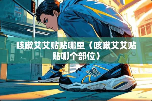 咳嗽艾艾贴贴哪里（咳嗽艾艾贴贴哪个部位）