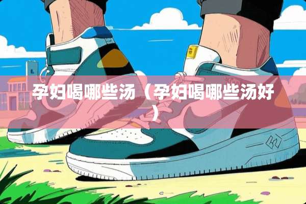 孕妇喝哪些汤（孕妇喝哪些汤好）