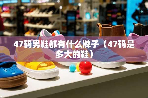 47码男鞋都有什么牌子（47码是多大的鞋）