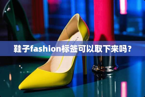 鞋子fashion标签可以取下来吗？
