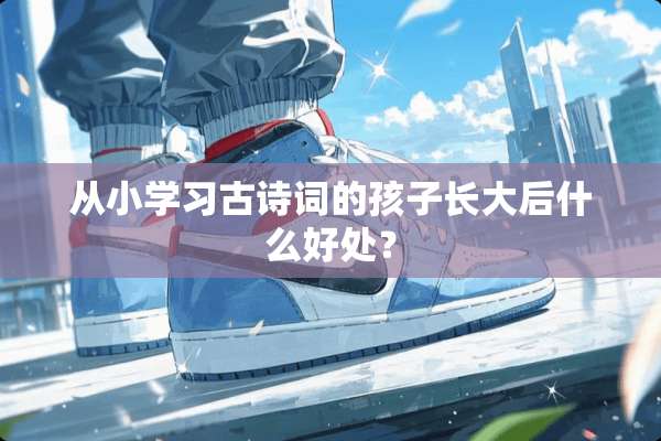 从小学习古诗词的孩子长大后什么好处？