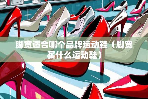 脚宽适合哪个品牌运动鞋（脚宽买什么运动鞋）
