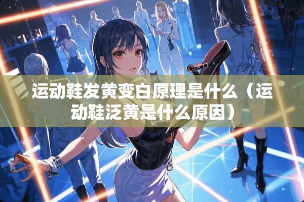 运动鞋发黄变白原理是什么（运动鞋泛黄是什么原因）