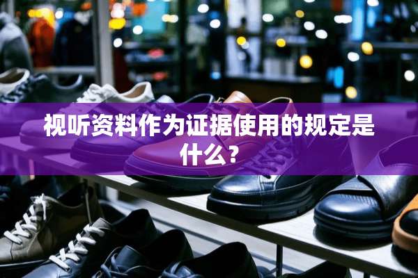 视听资料作为证据使用的规定是什么？